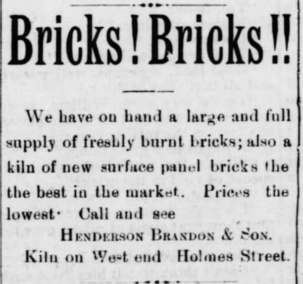 Bricks-Bricks Henderson and Daniel Brandon establish Henderson Brandon and Son in 1886. Their firm made bricks and employed brick masons who constructed some of Huntsville’s most significant buildings.