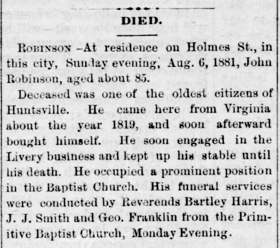 Robinson-Obituary Lafayette Robinson was the son of John Robinson, an enslaved man who purchased his freedom sometime around 1828 and purchased the freedom of his wife, Ann, and their two children in 1830. He operated a successful livery stable, a business he passed down to his son, Lafayette. John Robinson served on the Board of the Huntsville Branch of the Freedman’s Bank.